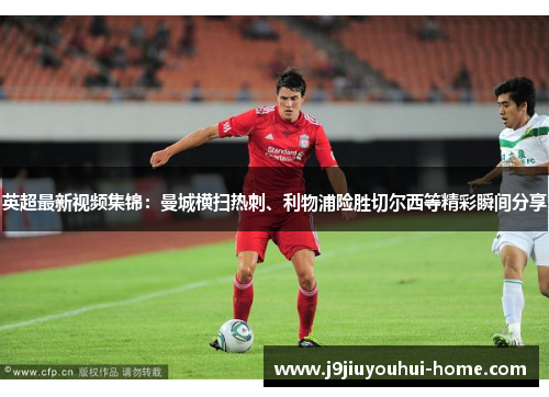 英超最新视频集锦：曼城横扫热刺、利物浦险胜切尔西等精彩瞬间分享