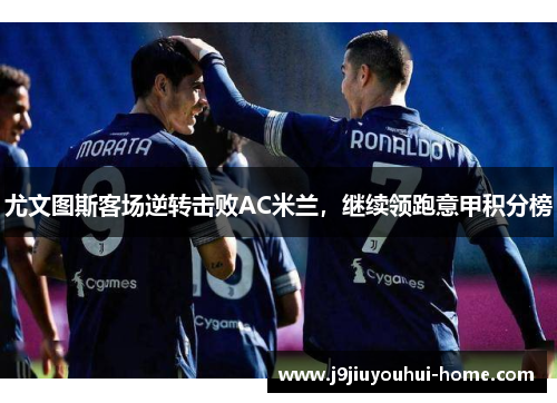 尤文图斯客场逆转击败AC米兰，继续领跑意甲积分榜