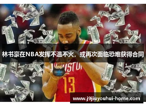 林书豪在NBA发挥不温不火，或再次面临恐难获得合同
