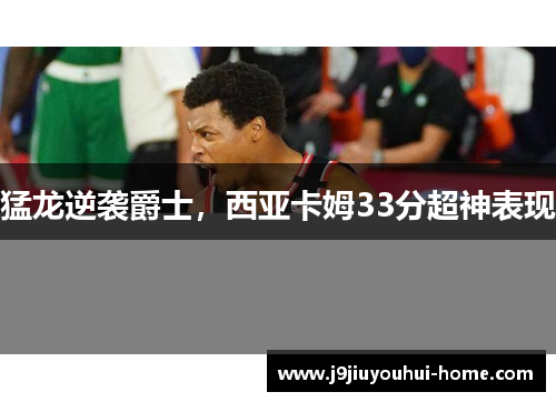 猛龙逆袭爵士，西亚卡姆33分超神表现