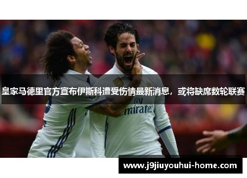 皇家马德里官方宣布伊斯科遭受伤情最新消息，或将缺席数轮联赛