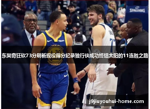 东契奇狂砍73分刷新现役得分纪录独行侠成功终结太阳的11连胜之路