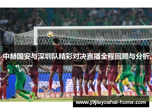 中赫国安与深圳队精彩对决直播全程回顾与分析
