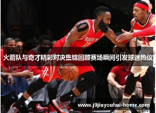 火箭队与奇才精彩对决集锦回顾赛场瞬间引发球迷热议