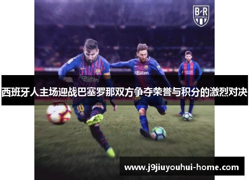 西班牙人主场迎战巴塞罗那双方争夺荣誉与积分的激烈对决