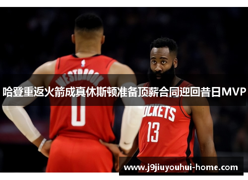 哈登重返火箭成真休斯顿准备顶薪合同迎回昔日MVP