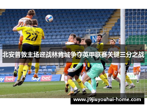 北安普敦主场迎战林肯城争夺英甲联赛关键三分之战