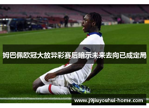 姆巴佩欧冠大放异彩赛后暗示未来去向已成定局